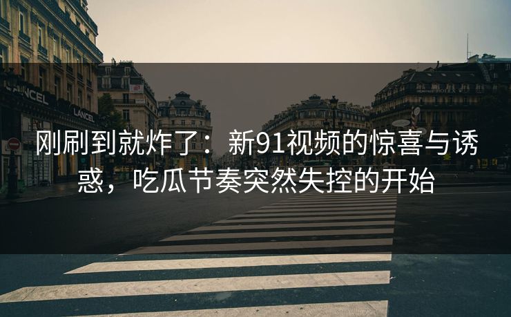 刚刷到就炸了：新91视频的惊喜与诱惑，吃瓜节奏突然失控的开始