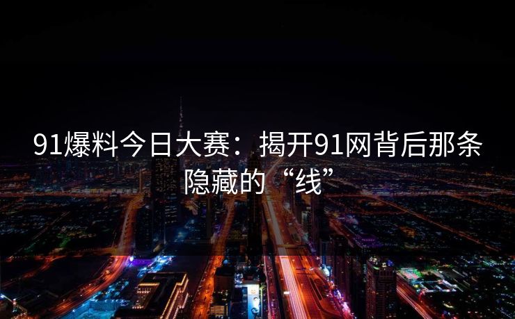 91爆料今日大赛：揭开91网背后那条隐藏的“线”