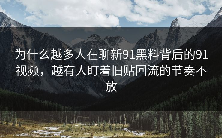 为什么越多人在聊新91黑料背后的91视频，越有人盯着旧贴回流的节奏不放