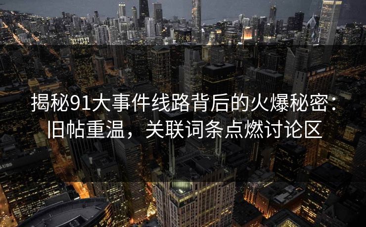 揭秘91大事件线路背后的火爆秘密：旧帖重温，关联词条点燃讨论区