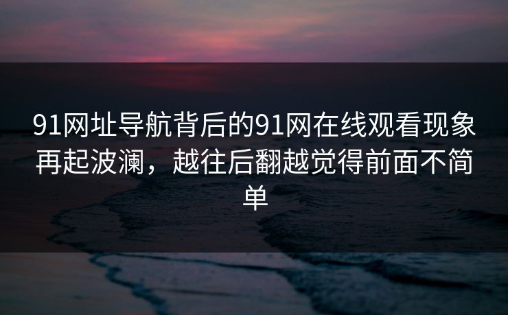 91网址导航背后的91网在线观看现象再起波澜，越往后翻越觉得前面不简单