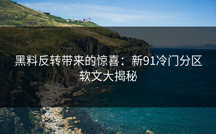 黑料反转带来的惊喜：新91冷门分区软文大揭秘