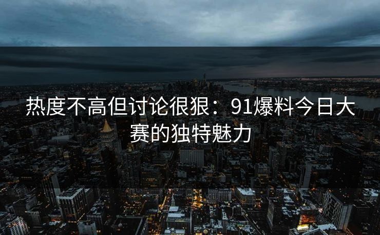 热度不高但讨论很狠：91爆料今日大赛的独特魅力
