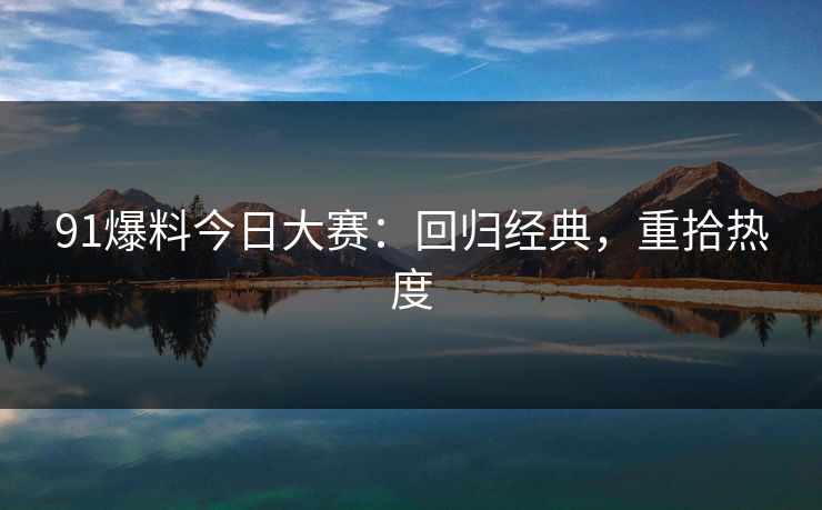91爆料今日大赛：回归经典，重拾热度