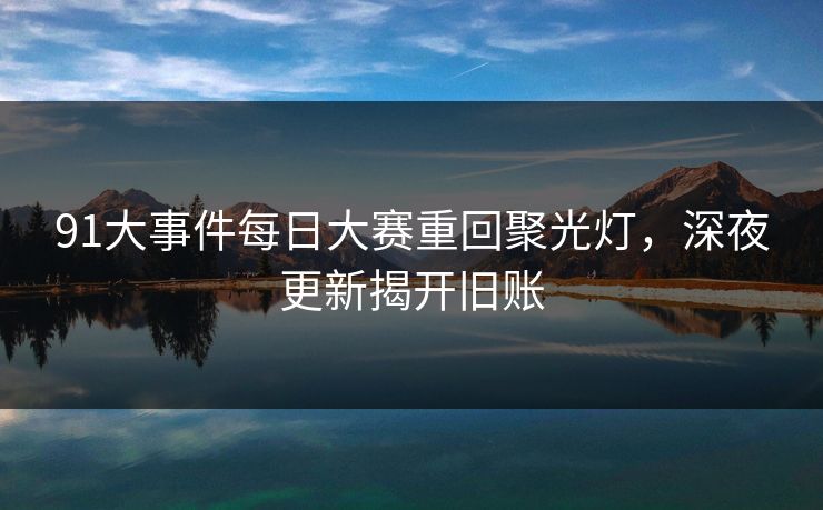 91大事件每日大赛重回聚光灯，深夜更新揭开旧账