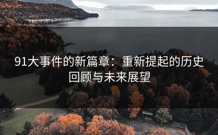 91大事件的新篇章：重新提起的历史回顾与未来展望