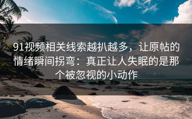 91视频相关线索越扒越多，让原帖的情绪瞬间拐弯：真正让人失眠的是那个被忽视的小动作