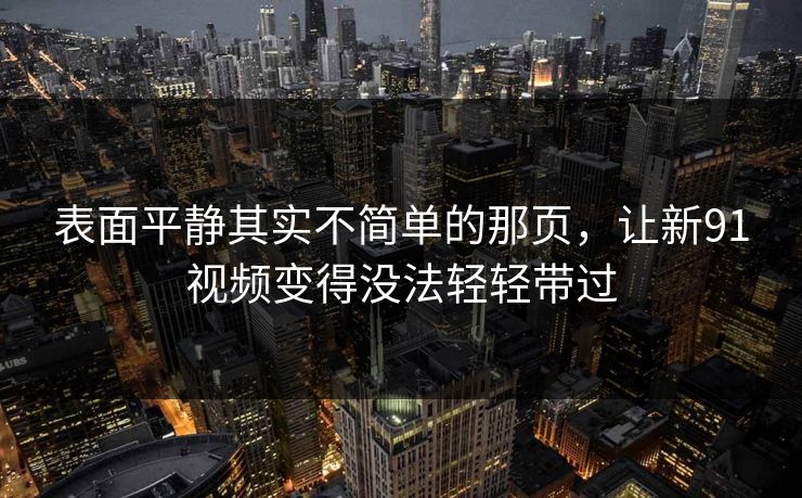表面平静其实不简单的那页，让新91视频变得没法轻轻带过