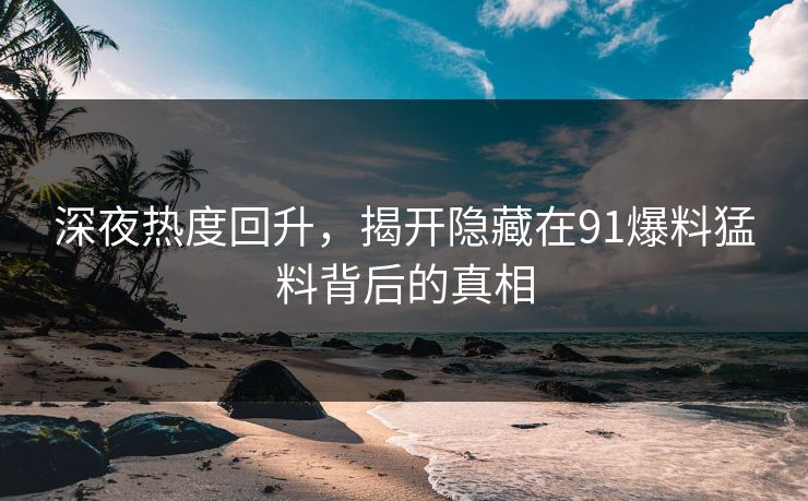深夜热度回升，揭开隐藏在91爆料猛料背后的真相