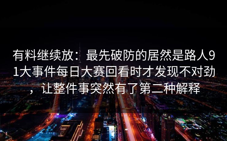 有料继续放：最先破防的居然是路人91大事件每日大赛回看时才发现不对劲，让整件事突然有了第二种解释