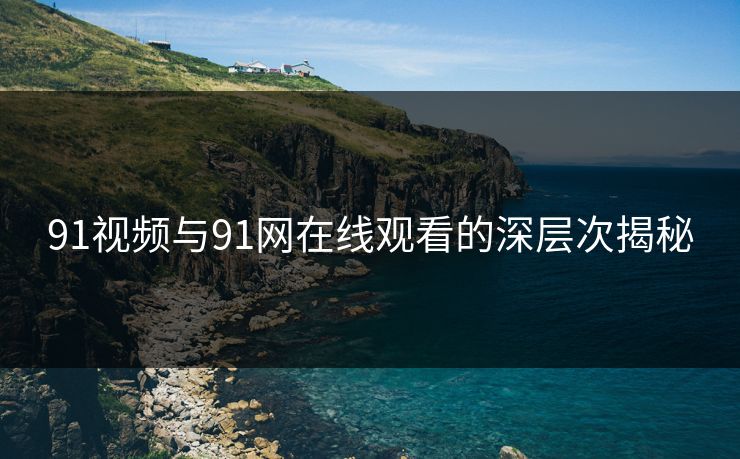 91视频与91网在线观看的深层次揭秘