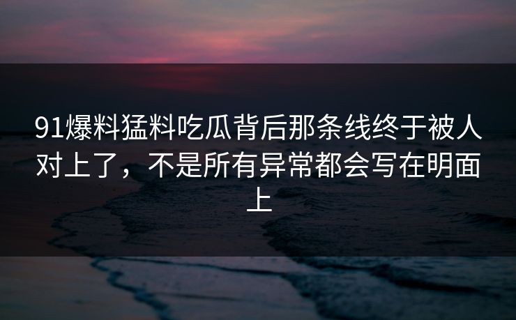 91爆料猛料吃瓜背后那条线终于被人对上了，不是所有异常都会写在明面上