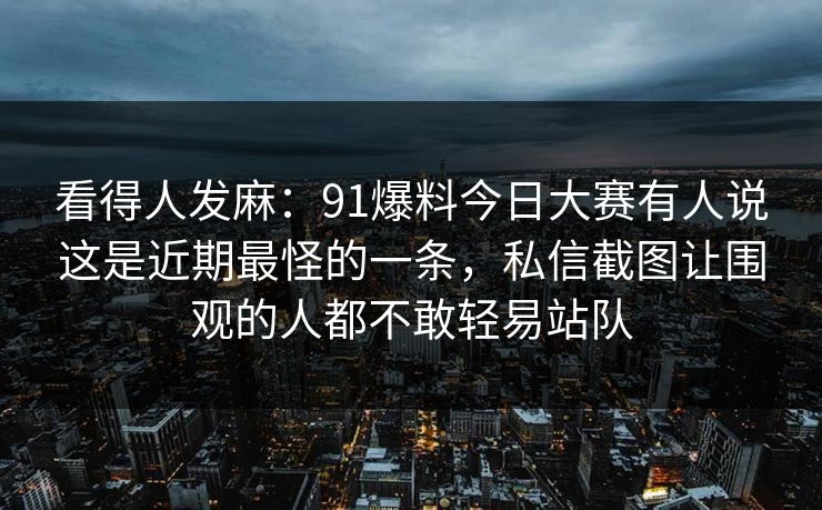 看得人发麻：91爆料今日大赛有人说这是近期最怪的一条，私信截图让围观的人都不敢轻易站队