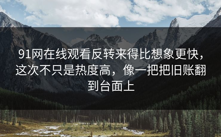 91网在线观看反转来得比想象更快，这次不只是热度高，像一把把旧账翻到台面上