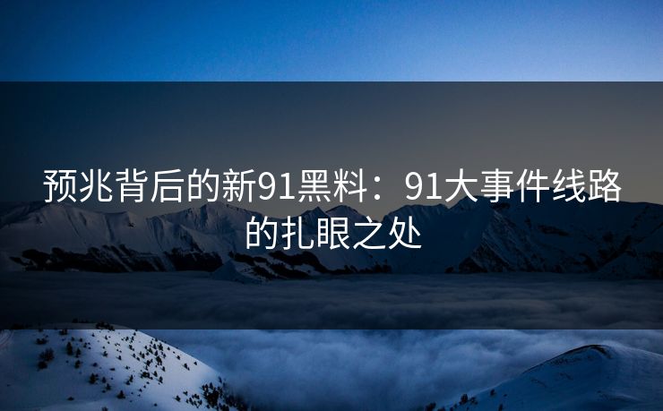 预兆背后的新91黑料：91大事件线路的扎眼之处