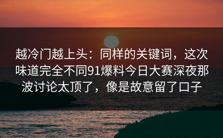 越冷门越上头：同样的关键词，这次味道完全不同91爆料今日大赛深夜那波讨论太顶了，像是故意留了口子