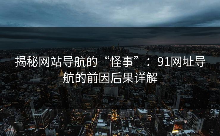 揭秘网站导航的“怪事”：91网址导航的前因后果详解