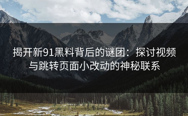 揭开新91黑料背后的谜团：探讨视频与跳转页面小改动的神秘联系