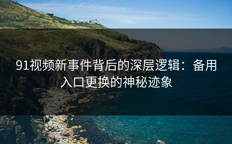 91视频新事件背后的深层逻辑：备用入口更换的神秘迹象