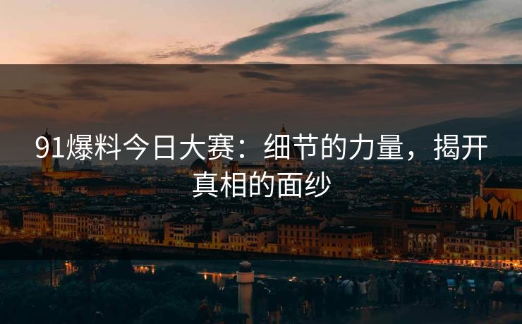 91爆料今日大赛：细节的力量，揭开真相的面纱