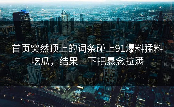 首页突然顶上的词条碰上91爆料猛料吃瓜，结果一下把悬念拉满