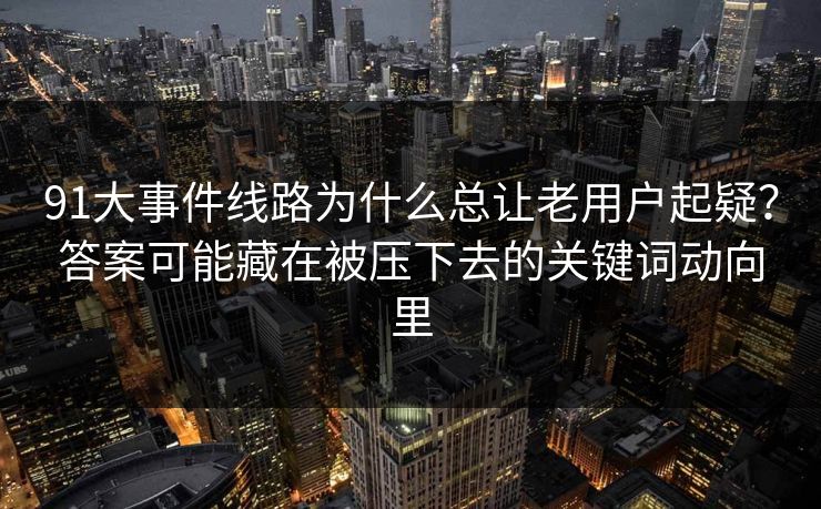 91大事件线路为什么总让老用户起疑？答案可能藏在被压下去的关键词动向里