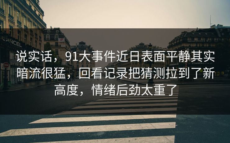 说实话，91大事件近日表面平静其实暗流很猛，回看记录把猜测拉到了新高度，情绪后劲太重了