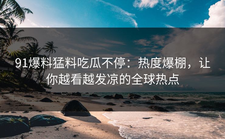 91爆料猛料吃瓜不停：热度爆棚，让你越看越发凉的全球热点