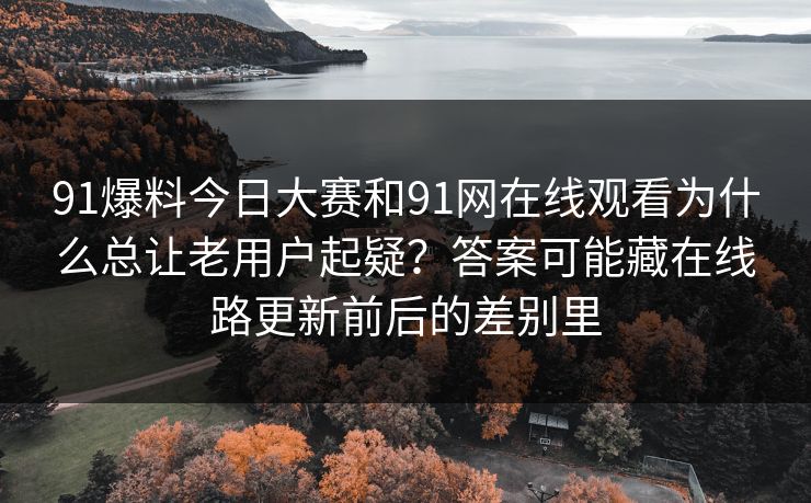 91爆料今日大赛和91网在线观看为什么总让老用户起疑？答案可能藏在线路更新前后的差别里