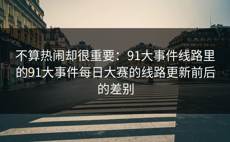 不算热闹却很重要：91大事件线路里的91大事件每日大赛的线路更新前后的差别