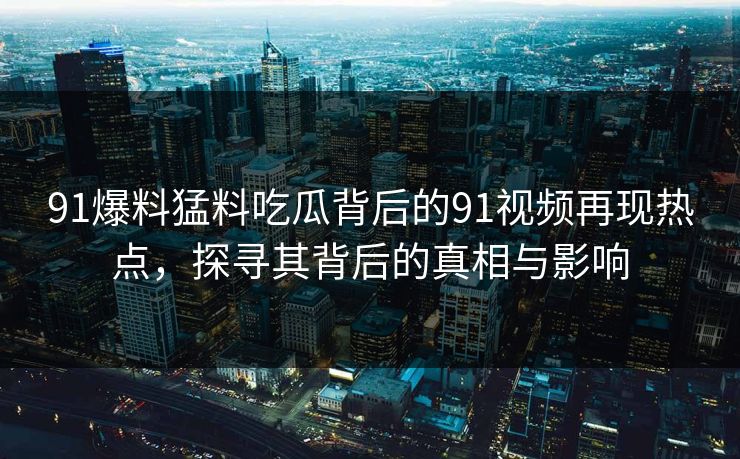 91爆料猛料吃瓜背后的91视频再现热点，探寻其背后的真相与影响