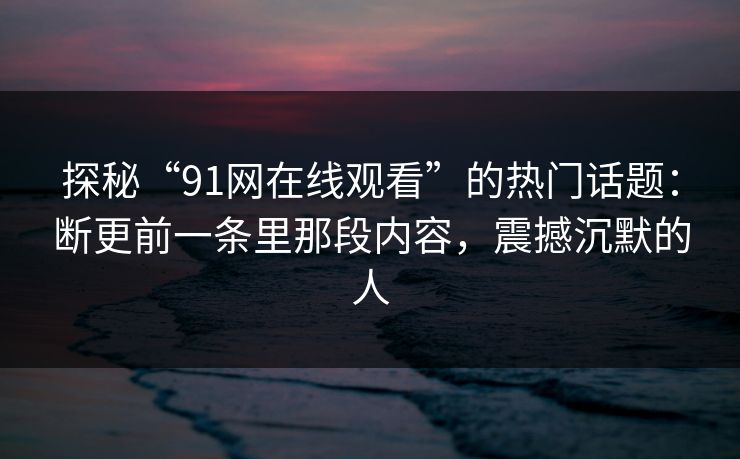 探秘“91网在线观看”的热门话题：断更前一条里那段内容，震撼沉默的人