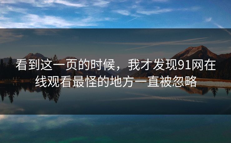 看到这一页的时候，我才发现91网在线观看最怪的地方一直被忽略