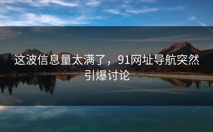 这波信息量太满了,91网址导航突然引爆讨论
